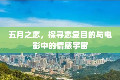 五月之恋，探寻恋爱目的与电影中的情感宇宙