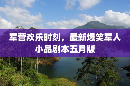军营欢乐时刻，最新爆笑军人小品剧本五月版
