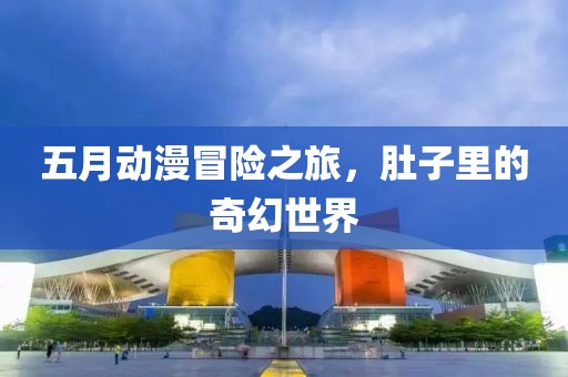 五月动漫冒险之旅，肚子里的奇幻世界