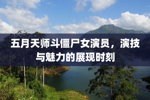 五月天师斗僵尸女演员，演技与魅力的展现时刻