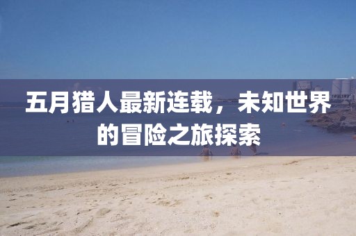 五月猎人最新连载，未知世界的冒险之旅探索