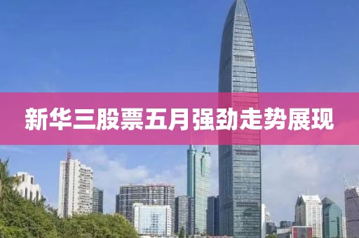 新华三股票五月强劲走势展现