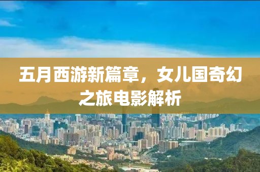 五月西游新篇章，女儿国奇幻之旅电影解析