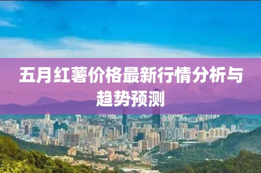 五月红薯价格最新行情分析与趋势预测