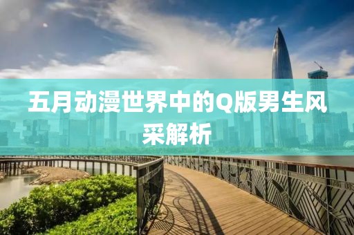 五月动漫世界中的Q版男生风采解析