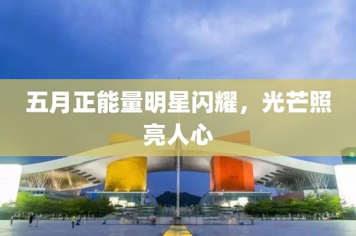 五月正能量明星闪耀，光芒照亮人心