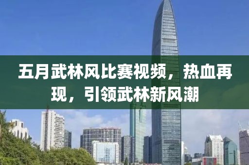 五月武林风比赛视频，热血再现，引领武林新风潮