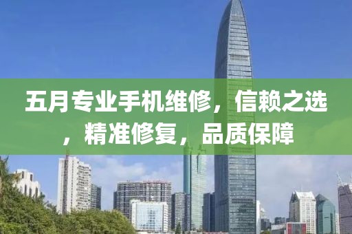 五月专业手机维修，信赖之选，精准修复，品质保障