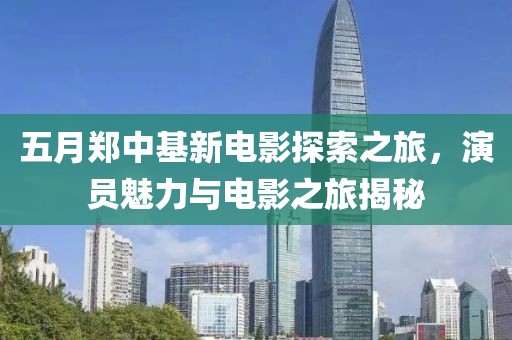 五月郑中基新电影探索之旅，演员魅力与电影之旅揭秘