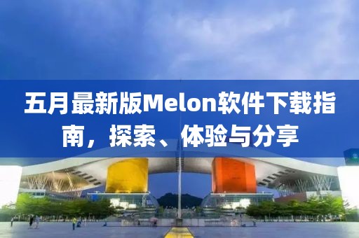 五月最新版Melon软件下载指南，探索、体验与分享