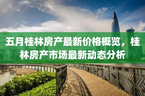 五月桂林房产最新价格概览，桂林房产市场最新动态分析