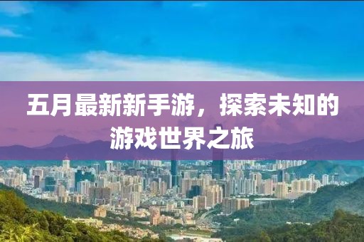 五月最新新手游，探索未知的游戏世界之旅