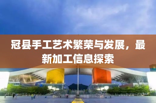 冠县手工艺术繁荣与发展，最新加工信息探索