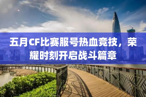 五月CF比赛服号热血竞技，荣耀时刻开启战斗篇章