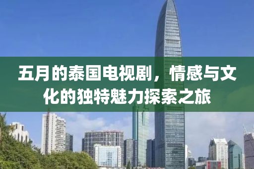 五月的泰国电视剧，情感与文化的独特魅力探索之旅