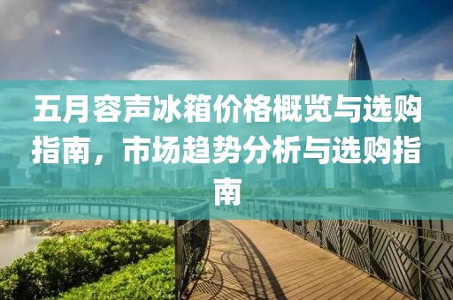 五月容声冰箱价格概览与选购指南，市场趋势分析与选购指南