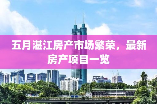 五月湛江房产市场繁荣，最新房产项目一览