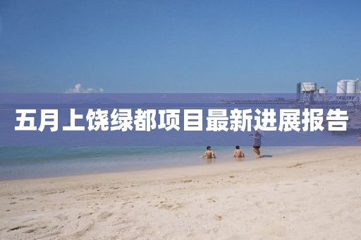 五月上饶绿都项目最新进展报告