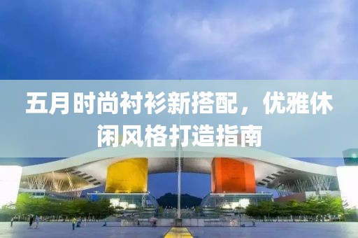 五月时尚衬衫新搭配，优雅休闲风格打造指南