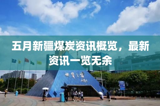 五月新疆煤炭资讯概览，最新资讯一览无余