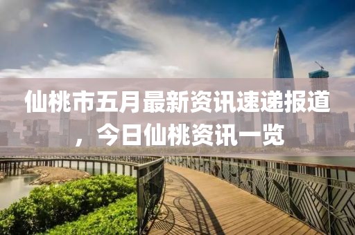 仙桃市五月最新资讯速递报道，今日仙桃资讯一览