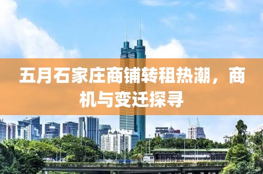 五月石家庄商铺转租热潮，商机与变迁探寻