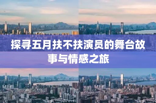 探寻五月扶不扶演员的舞台故事与情感之旅
