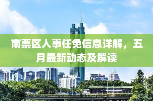 南票区人事任免信息详解，五月最新动态及解读