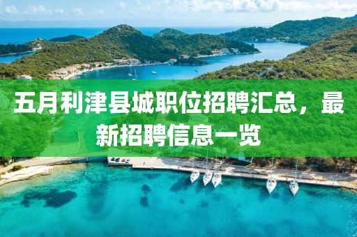 五月利津县城职位招聘汇总，最新招聘信息一览