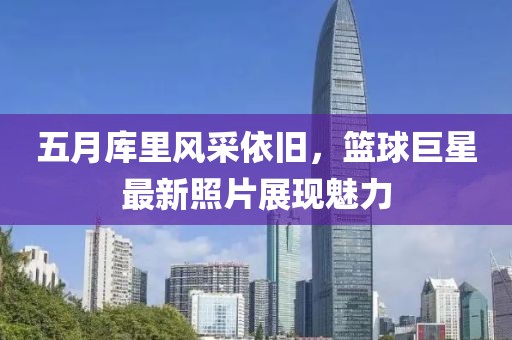 五月库里风采依旧，篮球巨星最新照片展现魅力