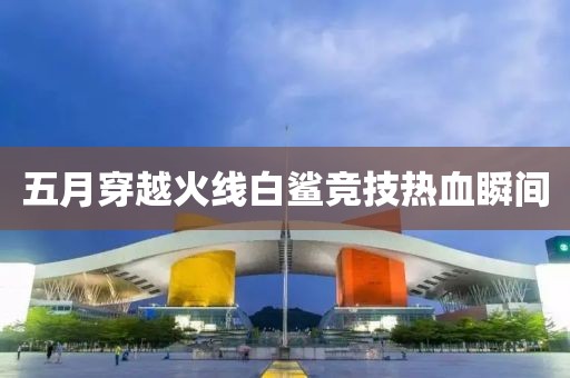 五月穿越火线白鲨竞技热血瞬间