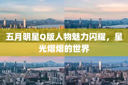 五月明星Q版人物魅力闪耀，星光熠熠的世界