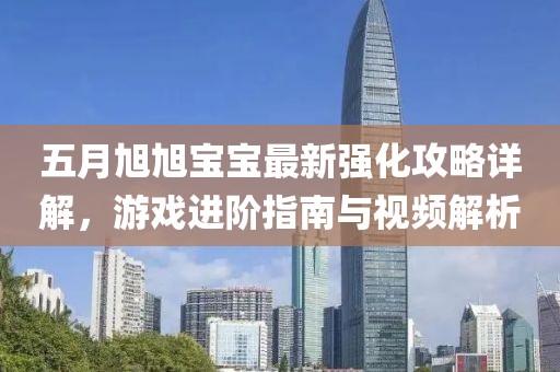 五月旭旭宝宝最新强化攻略详解，游戏进阶指南与视频解析