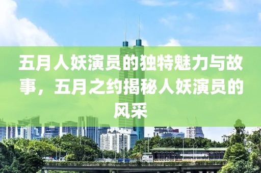 五月人妖演员的独特魅力与故事，五月之约揭秘人妖演员的风采