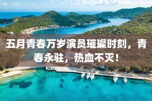 五月青春万岁演员璀璨时刻，青春永驻，热血不灭！