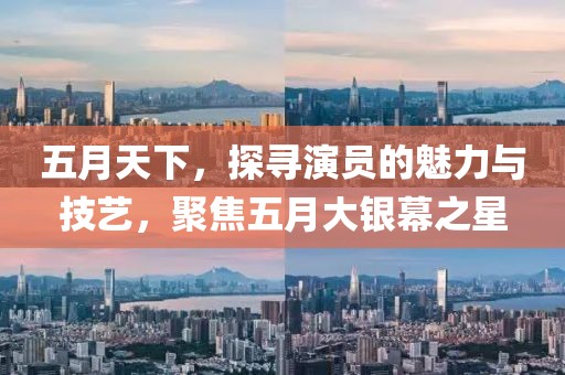 五月天下，探寻演员的魅力与技艺，聚焦五月大银幕之星