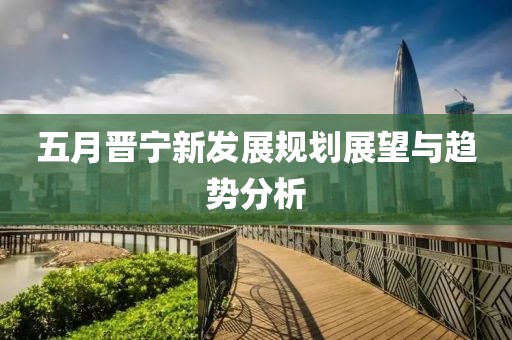 五月晋宁新发展规划展望与趋势分析