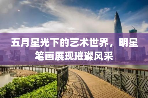 五月星光下的艺术世界，明星笔画展现璀璨风采