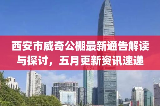 西安市威奇公棚最新通告解读与探讨，五月更新资讯速递