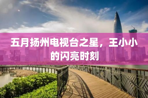 五月扬州电视台之星，王小小的闪亮时刻