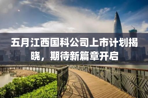 五月江西国科公司上市计划揭晓，期待新篇章开启