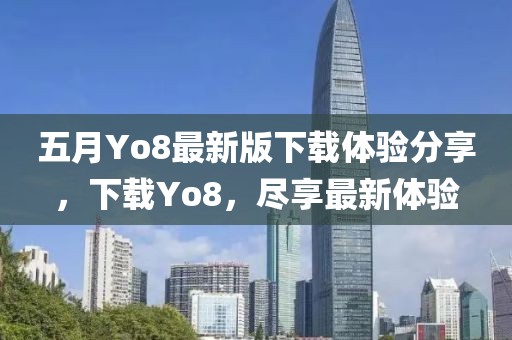 五月Yo8最新版下载体验分享，下载Yo8，尽享最新体验
