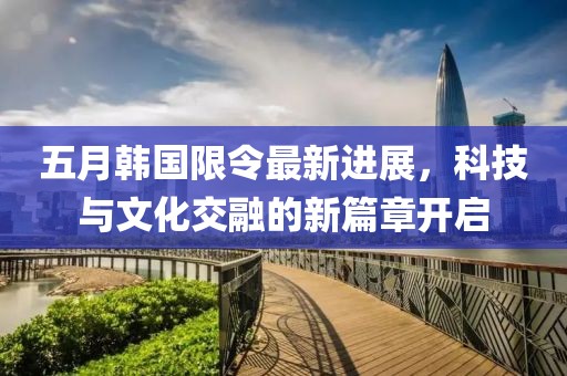 五月韩国限令最新进展，科技与文化交融的新篇章开启