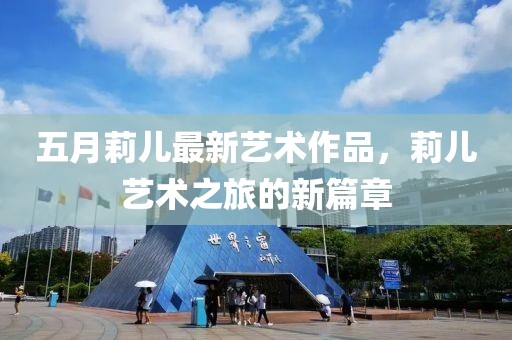 五月莉儿最新艺术作品，莉儿艺术之旅的新篇章