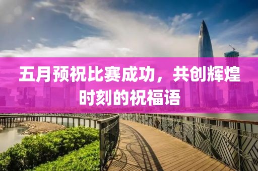 五月预祝比赛成功，共创辉煌时刻的祝福语