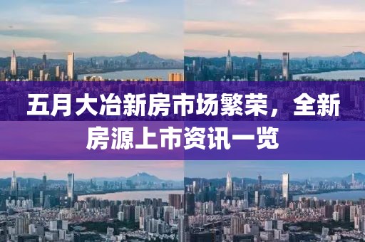 五月大冶新房市场繁荣，全新房源上市资讯一览
