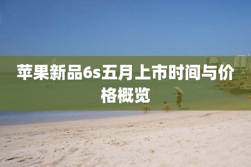 苹果新品6s五月上市时间与价格概览