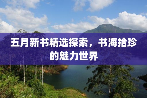 五月新书精选探索，书海拾珍的魅力世界