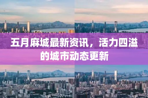 五月麻城最新资讯，活力四溢的城市动态更新