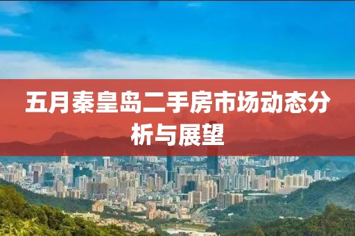 五月秦皇岛二手房市场动态分析与展望